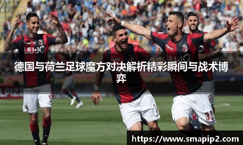 德国与荷兰足球魔方对决解析精彩瞬间与战术博弈