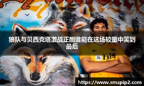 狼队与贝西克塔激战正酣谁能在这场较量中笑到最后