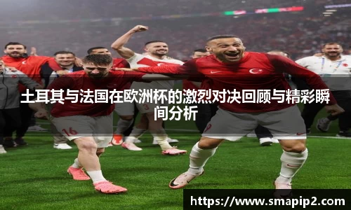 土耳其与法国在欧洲杯的激烈对决回顾与精彩瞬间分析